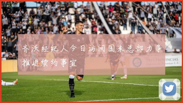 齐沃经纪人今日访问国米总部力争推进续约事宜