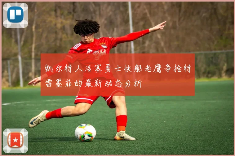 凯尔特人活塞勇士快船老鹰争抢特雷墨菲的最新动态分析