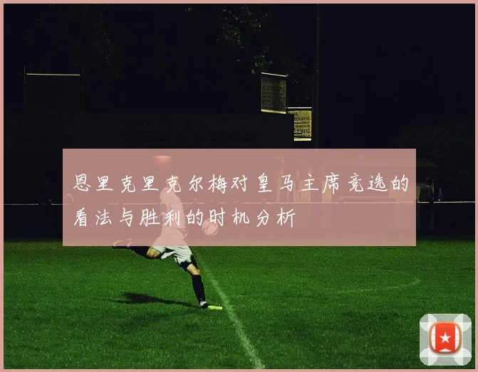 恩里克里克尔梅对皇马主席竞选的看法与胜利的时机分析
