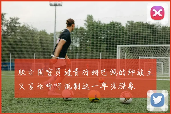 联合国官员谴责对姆巴佩的种族主义言论呼吁抵制这一卑劣现象