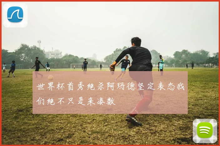 世界杯首秀绝杀阿玛德坚定表态我们绝不只是来凑数