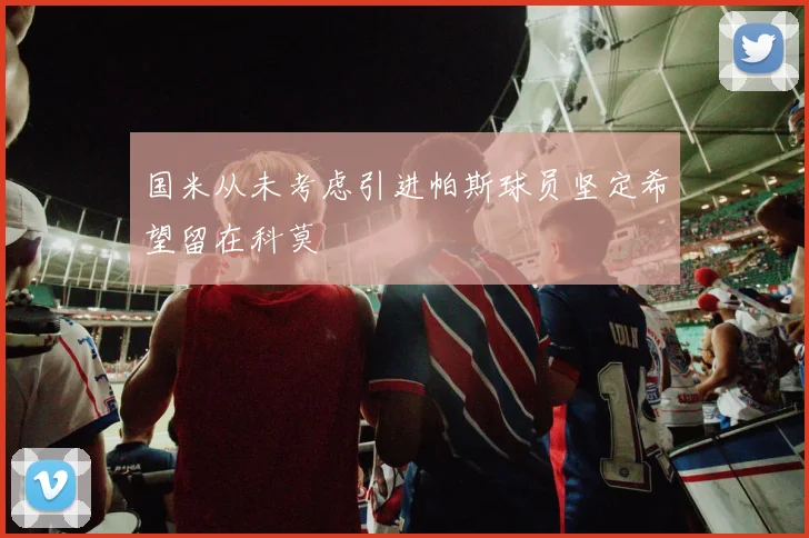 国米从未考虑引进帕斯球员坚定希望留在科莫