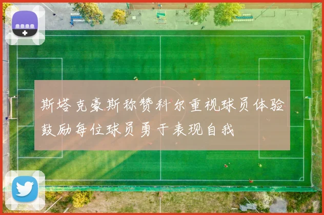 斯塔克豪斯称赞科尔重视球员体验鼓励每位球员勇于表现自我