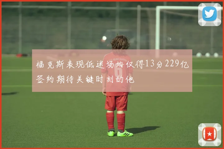 福克斯表现低迷场均仅得13分229亿签约期待关键时刻的他