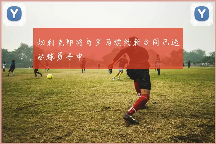 切利克即将与罗马续约新合同已送达球员手中