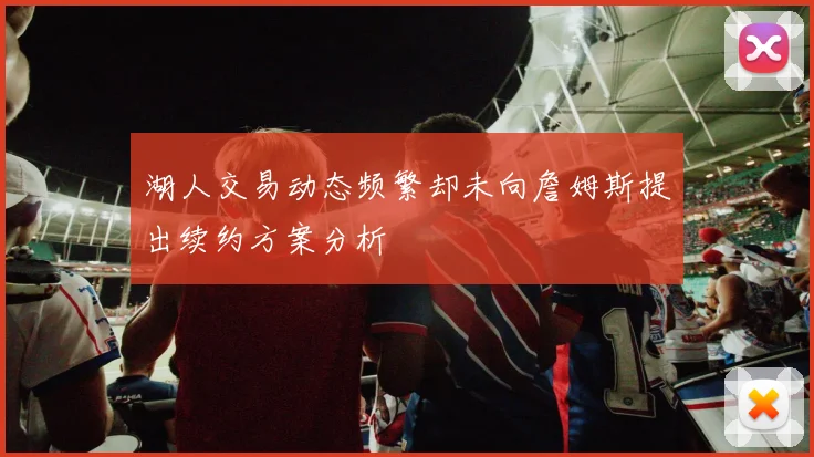 湖人交易动态频繁却未向詹姆斯提出续约方案分析