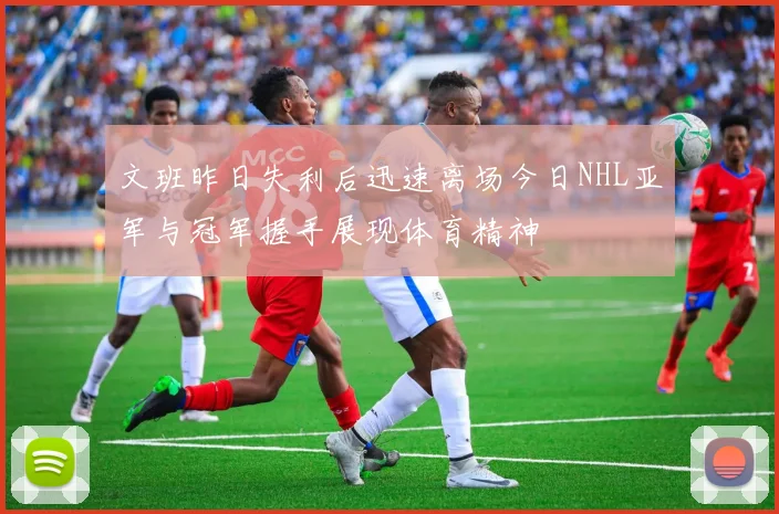 文班昨日失利后迅速离场今日NHL亚军与冠军握手展现体育精神