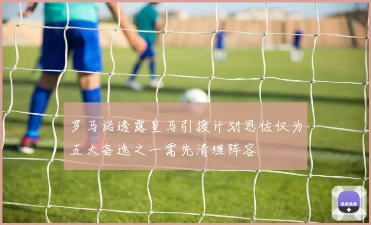 罗马诺透露皇马引援计划恩佐仅为五大备选之一需先清理阵容
