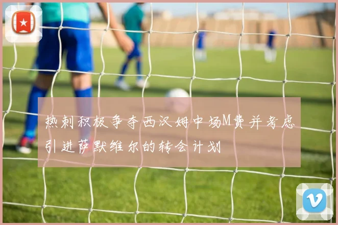 热刺积极争夺西汉姆中场M费并考虑引进萨默维尔的转会计划