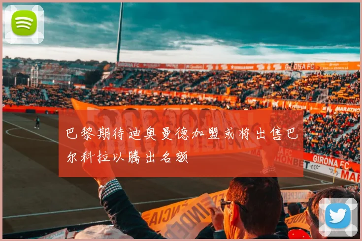 巴黎期待迪奥曼德加盟或将出售巴尔科拉以腾出名额