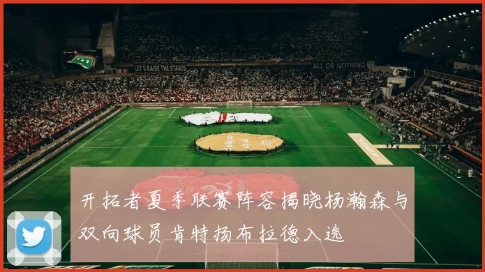 开拓者夏季联赛阵容揭晓杨瀚森与双向球员肯特扬布拉德入选