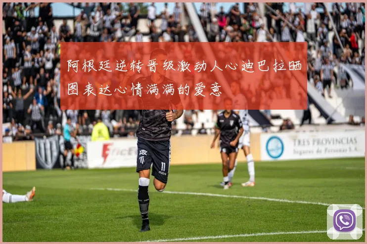 阿根廷逆转晋级激动人心迪巴拉晒图表达心情满满的爱意