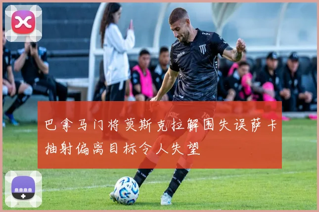 巴拿马门将莫斯克拉解围失误萨卡抽射偏离目标令人失望
