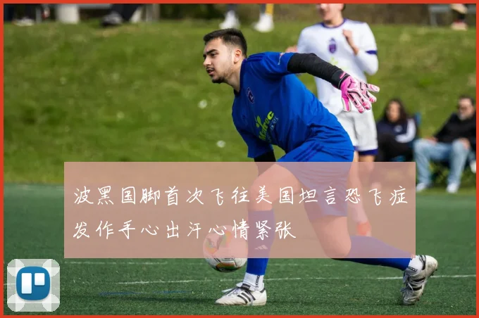 波黑国脚首次飞往美国坦言恐飞症发作手心出汗心情紧张