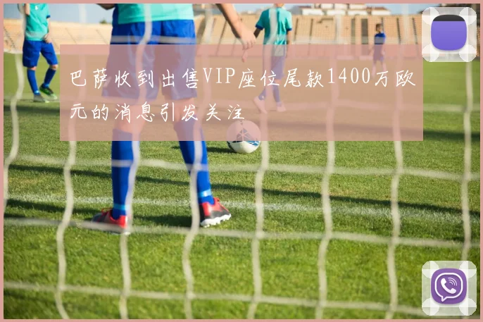巴萨收到出售VIP座位尾款1400万欧元的消息引发关注